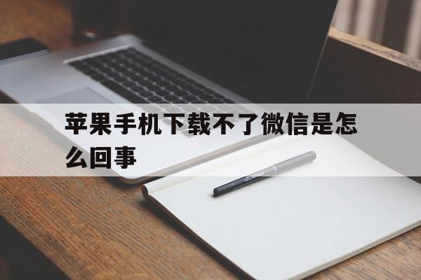 苹果手机下载不了微信是怎么回事，苹果手机下载不了微信是怎么回事呢