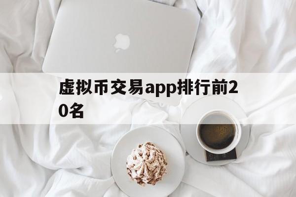 虚拟币交易app排行前20名，虚拟币交易app排行前20名是真的吗