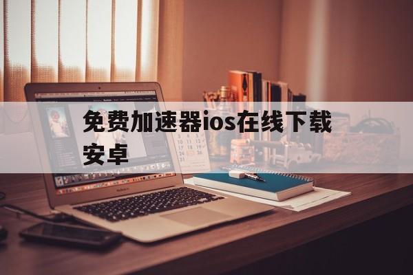 免费加速器ios在线下载安卓，免费的加速app官网下载ios