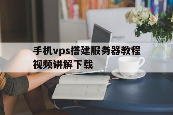 手机vps搭建服务器教程视频讲解下载，手机vps搭建服务器教程视频讲解下载软件