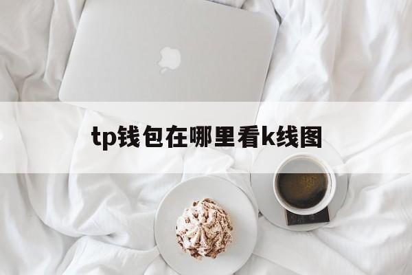 tp钱包在哪里看k线图，tp钱包被恶意授权怎么解除