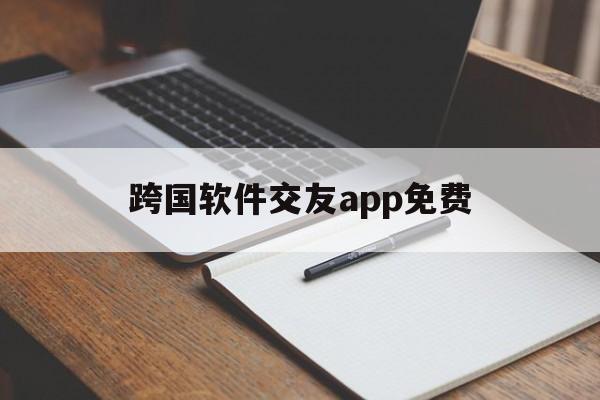 跨国软件交友app免费，跨国软件交友app免费聊天