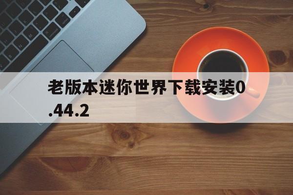 老版本迷你世界下载安装0.44.2，老版本迷你世界下载安装0400版本