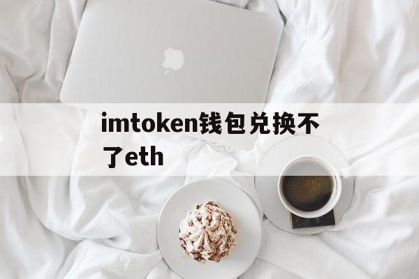 imtoken钱包兑换不了eth的简单介绍