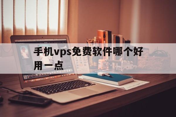 手机vps免费软件哪个好用一点的简单介绍