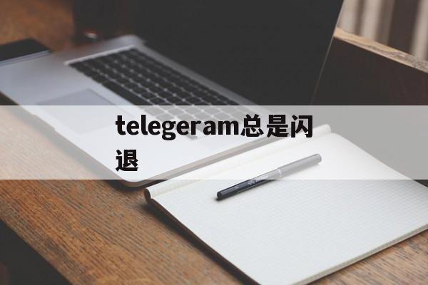 telegeram总是闪退，为什么telegram一直转圈怎么处理