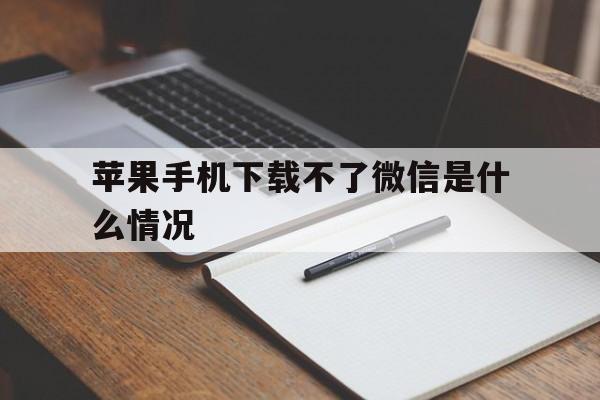 苹果手机下载不了微信是什么情况，苹果手机下载不了微信是怎么回事儿