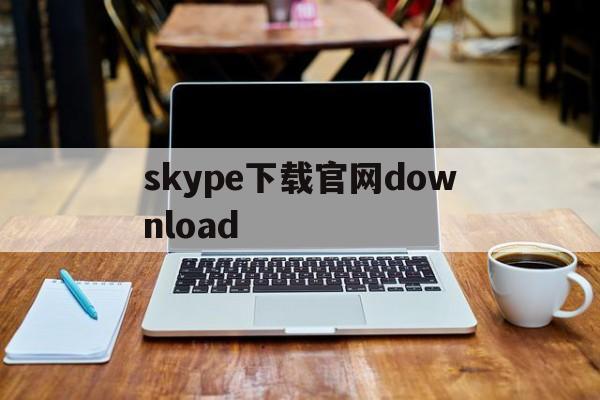 skype下载官网download的简单介绍
