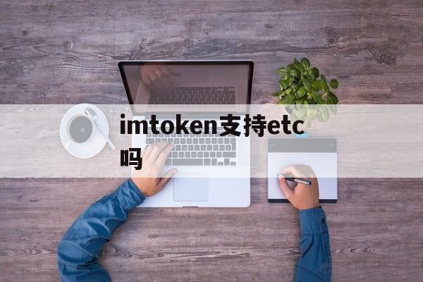 imtoken支持etc吗，imtoken钱包支持哪些币