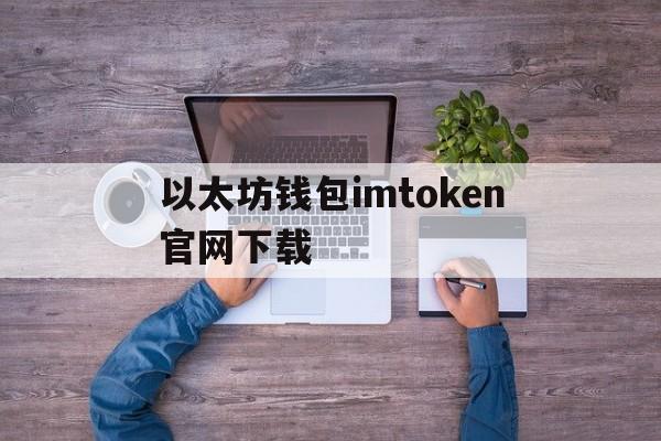 以太坊钱包imtoken官网下载，以太坊钱包imtoken20下载