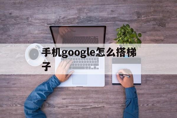 手机google怎么搭梯子，googleplay搭梯子教程