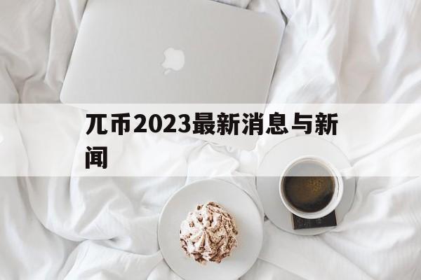 兀币2023最新消息与新闻的简单介绍