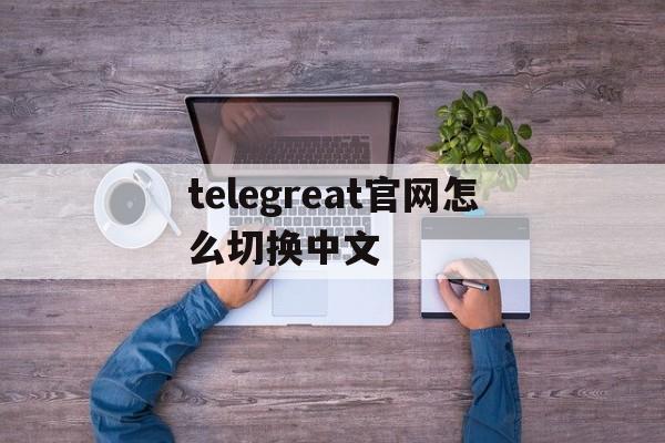 包含telegreat官网怎么切换中文的词条