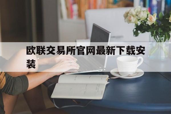 欧联交易所官网最新下载安装，欧联交易所官网最新下载安装手机版