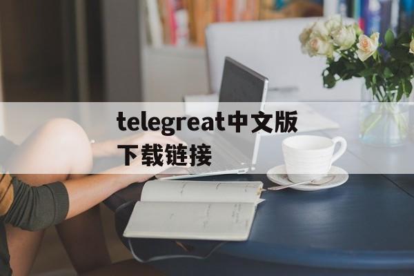 telegreat中文版下载链接，telegreat中文安卓版本下载