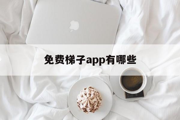 免费梯子app有哪些，免费梯子app有哪些好用