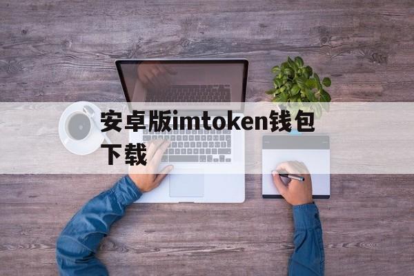 安卓版imtoken钱包下载，imtoken最新安卓版本下载