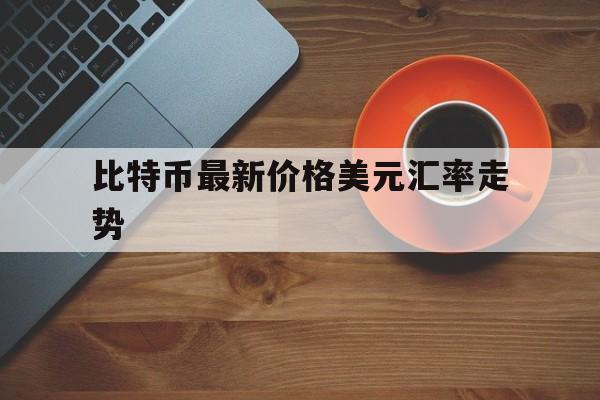 比特币最新价格美元汇率走势，比特币美元价格走势图实时行情