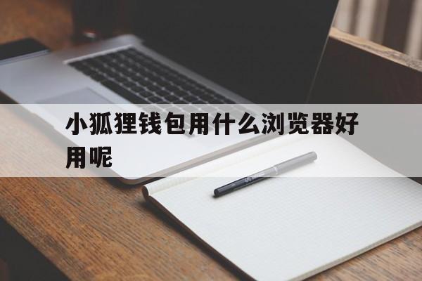 小狐狸钱包用什么浏览器好用呢，小狐狸钱包官网metamask