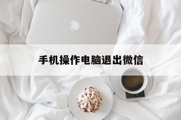 手机操作电脑退出微信，在手机上把电脑微信退出