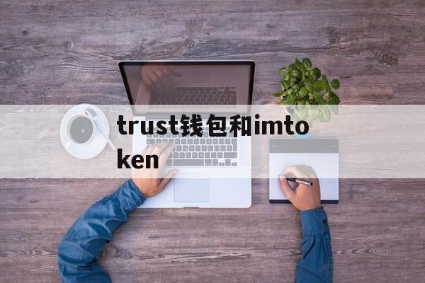 trust钱包和imtoken，imtoken和trust哪个好