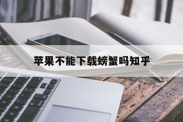 苹果不能下载螃蟹吗知乎，苹果手机为什么不能下载g平台