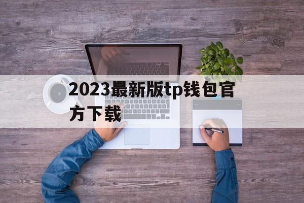 2023最新版tp钱包官方下载的简单介绍