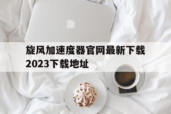 旋风加速度器官网最新下载2023下载地址的简单介绍