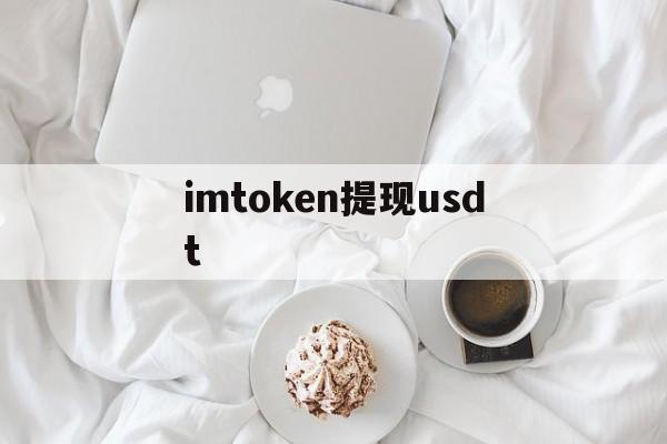 imtoken提现usdt，imtoken提现人民币要多久