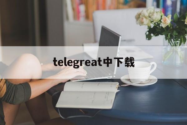 telegreat中下载，telegreat下载教程