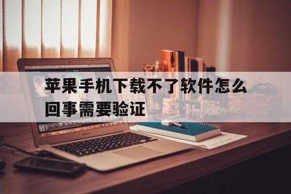 苹果手机下载不了软件怎么回事需要验证，苹果手机下载不了软件怎么回事需要验证密码