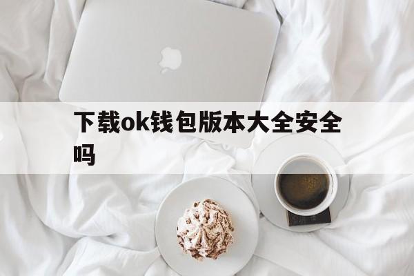 下载ok钱包版本大全安全吗，下载ok钱包版本大全安全吗是真的吗