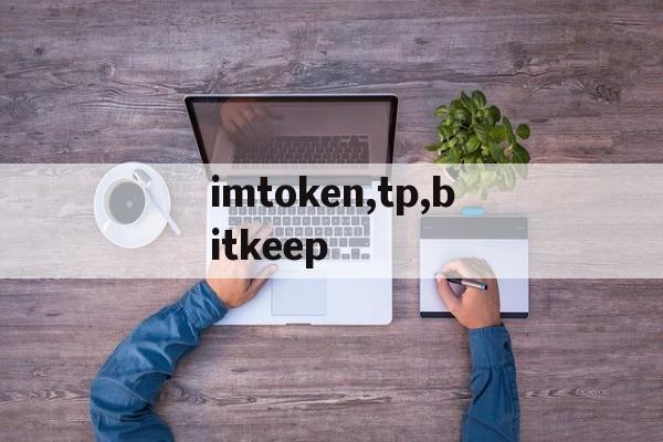 imtoken,tp,bitkeep，imtoken官网地址tokenim