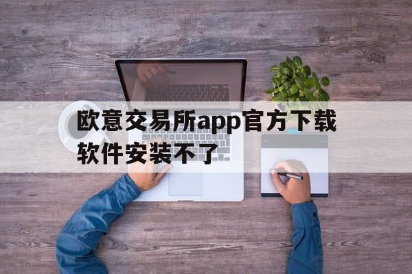 欧意交易所app官方下载软件安装不了，欧意交易所app官方下载软件安装不了吗