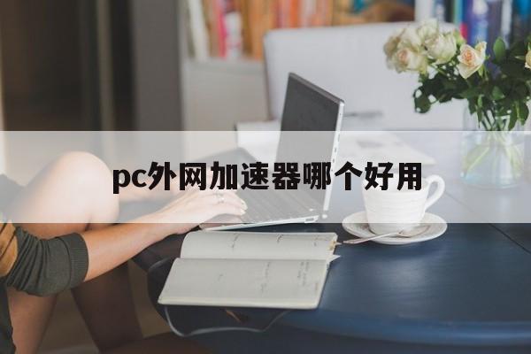 pc外网加速器哪个好用，pc外网加速器哪个好用点