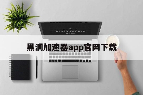 黑洞加速器app官网下载，黑洞加速器app官网下载安卓苹果