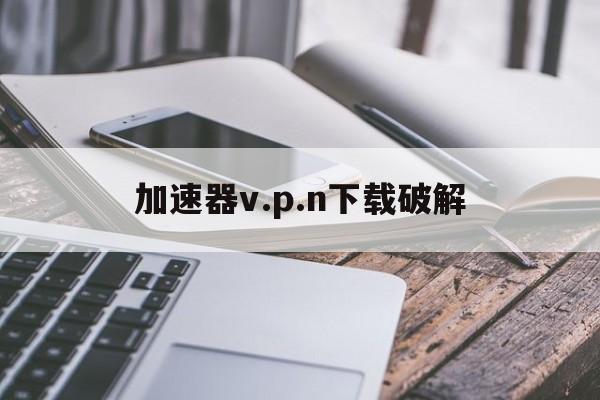 包含加速器v.p.n下载破解的词条