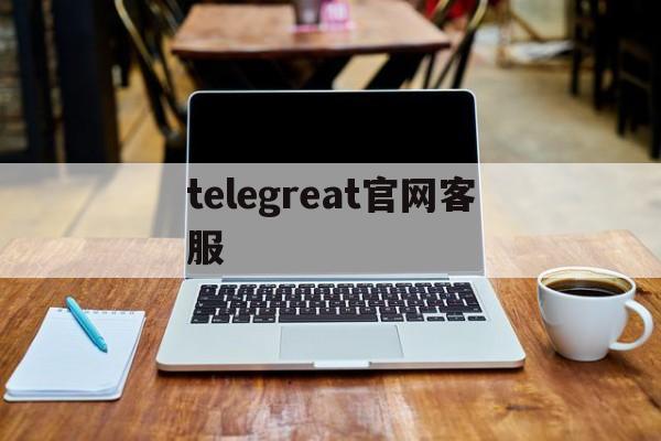 telegreat官网客服-telegram客服在哪里联系