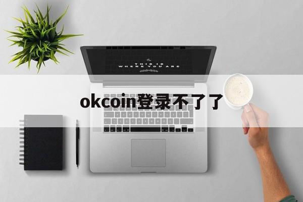 okcoin登录不了了-okcoin怎么注册不了